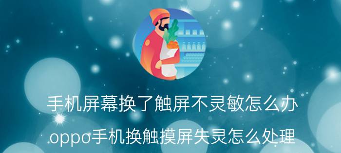 手机屏幕换了触屏不灵敏怎么办 oppo手机换触摸屏失灵怎么处理？